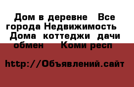 Дом в деревне - Все города Недвижимость » Дома, коттеджи, дачи обмен   . Коми респ.